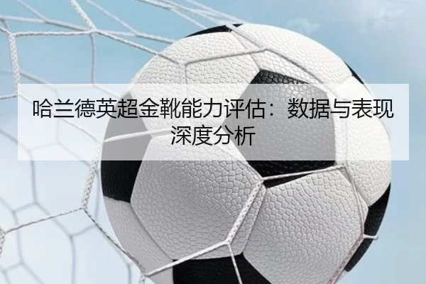 哈兰德英超金靴能力评估：数据与表现深度分析
