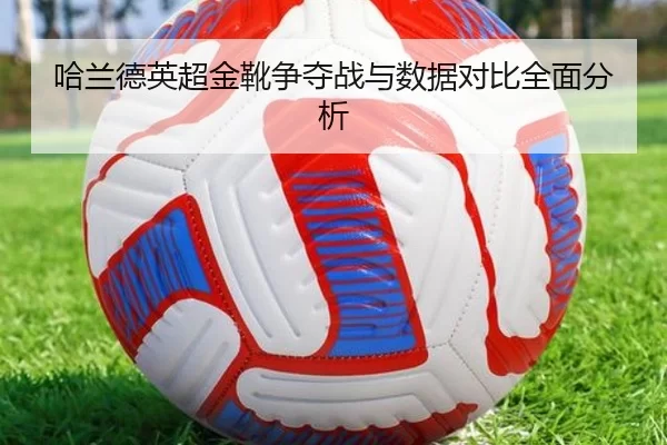 哈兰德英超金靴争夺战与数据对比全面分析