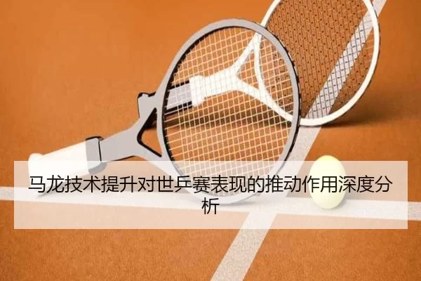 马龙技术提升对世乒赛表现的推动作用深度分析