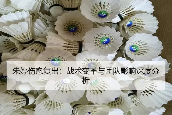 朱婷伤愈复出：战术变革与团队影响深度分析