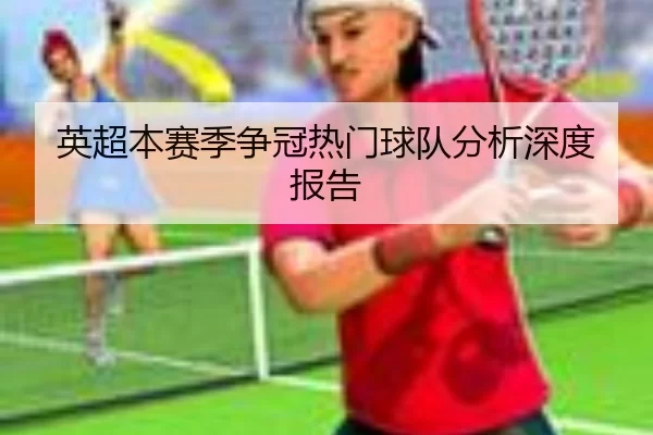 英超本赛季争冠热门球队分析深度报告
